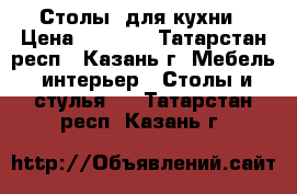 Столы  для кухни › Цена ­ 2 800 - Татарстан респ., Казань г. Мебель, интерьер » Столы и стулья   . Татарстан респ.,Казань г.